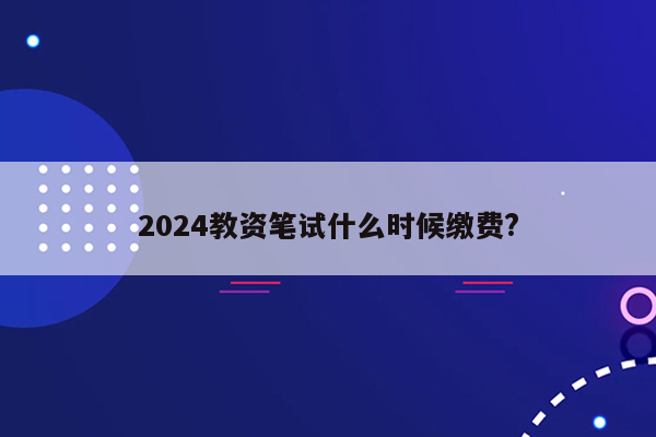 2024教资笔试什么时候缴费?