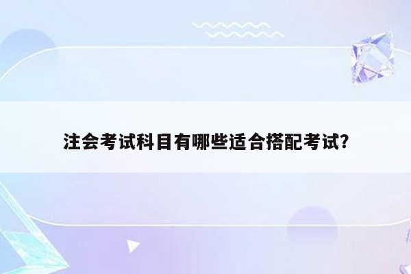 注会考试科目有哪些适合搭配考试？