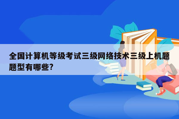 全国计算机等级考试三级网络技术三级上机题题型有哪些?