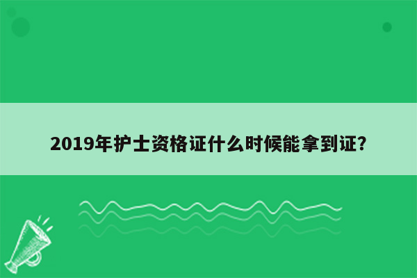 2019年护士资格证什么时候能拿到证？