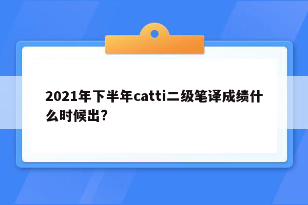 2021年下半年catti二级笔译成绩什么时候出?