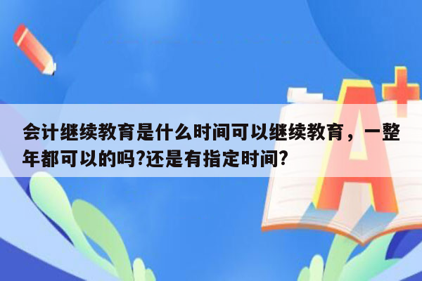 会计继续教育是什么时间可以继续教育，一整年都可以的吗?还是有指定时间?