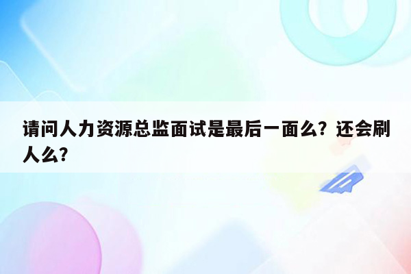 请问人力资源总监面试是最后一面么？还会刷人么？