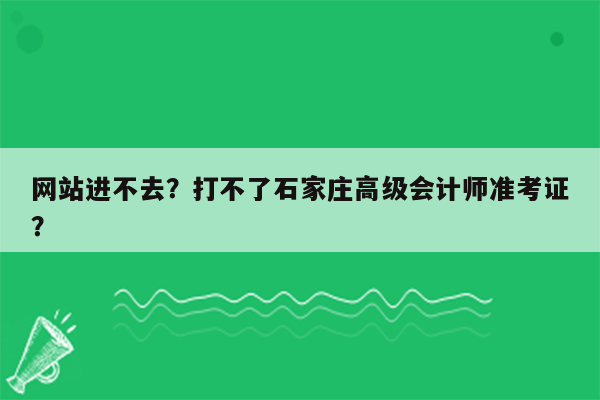 网站进不去？打不了石家庄高级会计师准考证？