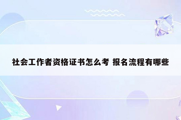 社会工作者资格证书怎么考 报名流程有哪些