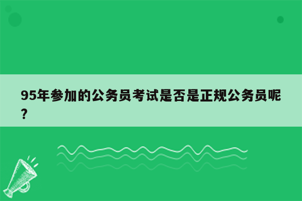 95年参加的公务员考试是否是正规公务员呢?