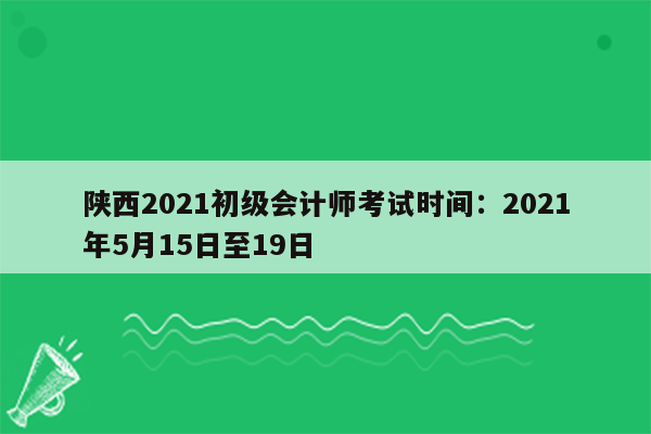 陕西2021初级会计师考试时间：2021年5月15日至19日