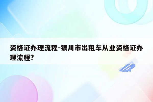 资格证办理流程-银川市出租车从业资格证办理流程?