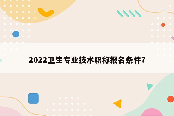 2022卫生专业技术职称报名条件?