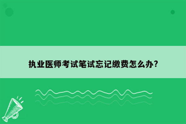 执业医师考试笔试忘记缴费怎么办?