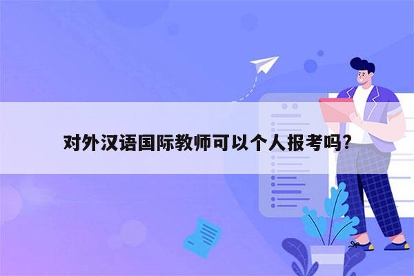 对外汉语国际教师可以个人报考吗?