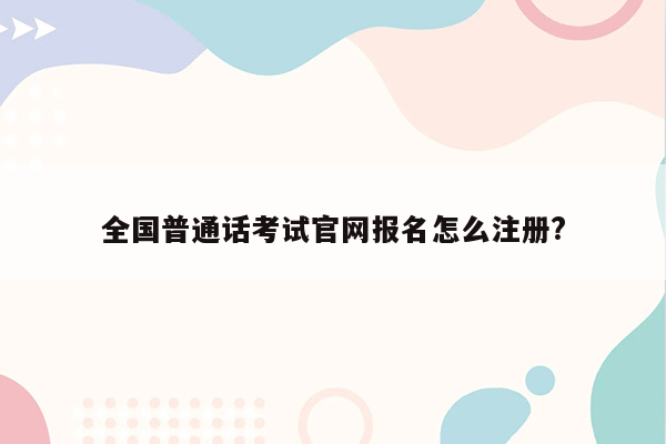 全国普通话考试官网报名怎么注册?