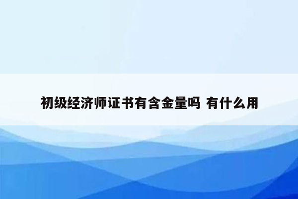 初级经济师证书有含金量吗 有什么用