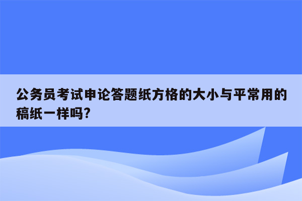 公务员考试申论答题纸方格的大小与平常用的稿纸一样吗?