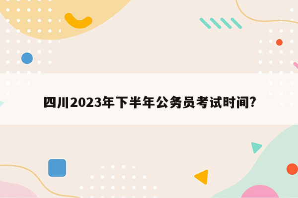 四川2023年下半年公务员考试时间?