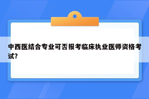 中西医结合专业可否报考临床执业医师资格考试？