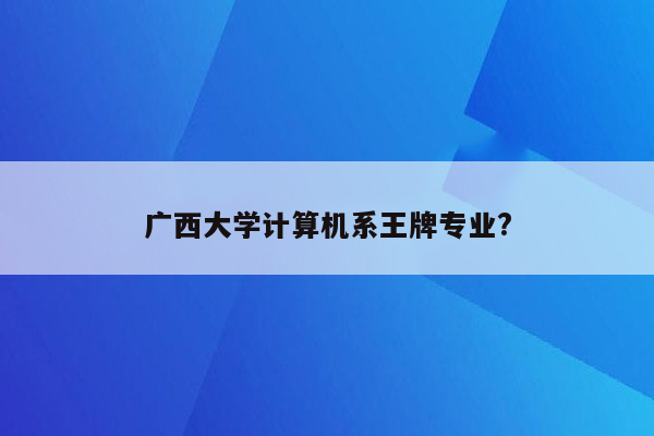 广西大学计算机系王牌专业?