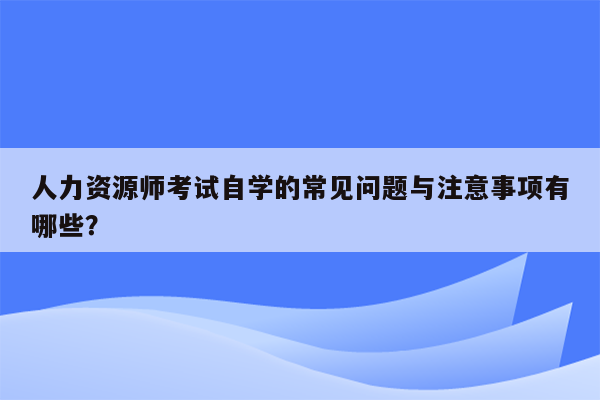 人力资源师考试自学的常见问题与注意事项有哪些？