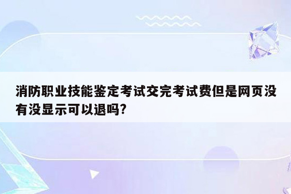 消防职业技能鉴定考试交完考试费但是网页没有没显示可以退吗?