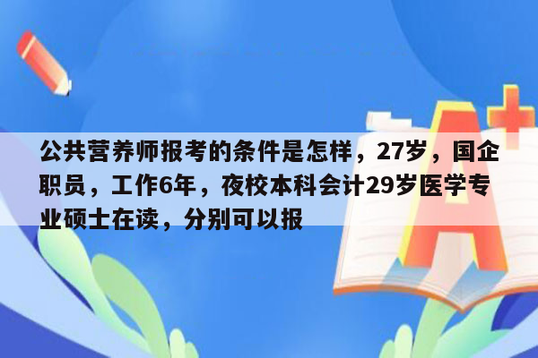 公共营养师报考的条件是怎样，27岁，国企职员，工作6年，夜校本科会计29岁医学专业硕士在读，分别可以报