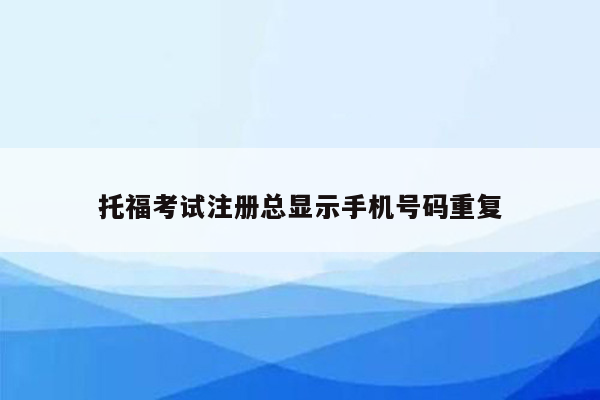 托福考试注册总显示手机号码重复