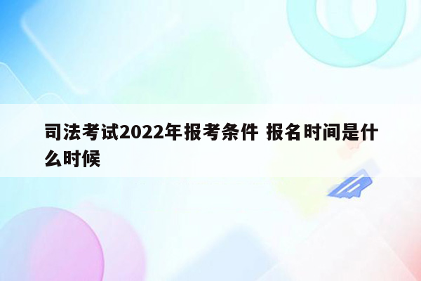 司法考试2022年报考条件 报名时间是什么时候