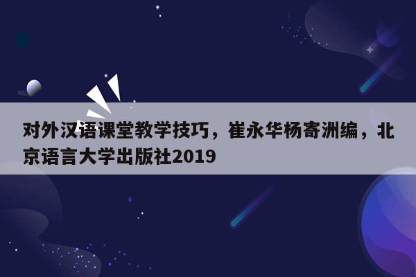 对外汉语课堂教学技巧，崔永华杨寄洲编，北京语言大学出版社2019