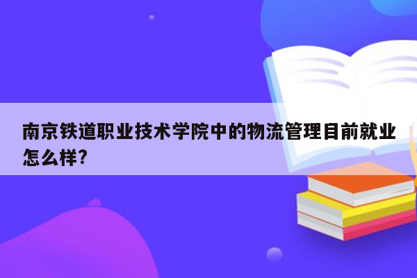 南京铁道职业技术学院中的物流管理目前就业怎么样?