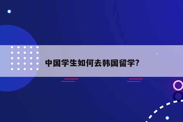 中国学生如何去韩国留学?