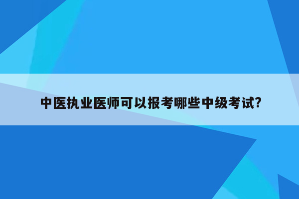 中医执业医师可以报考哪些中级考试?