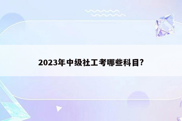 2023年中级社工考哪些科目?