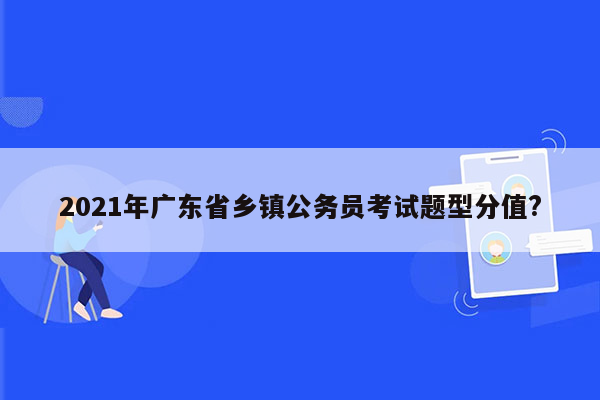 2021年广东省乡镇公务员考试题型分值?