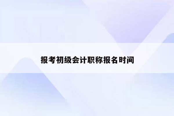 报考初级会计职称报名时间