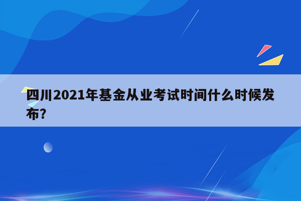 四川2021年基金从业考试时间什么时候发布？