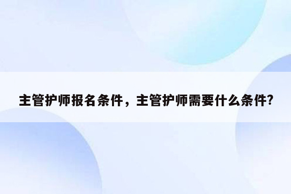 主管护师报名条件，主管护师需要什么条件?