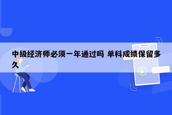 中级经济师必须一年通过吗 单科成绩保留多久