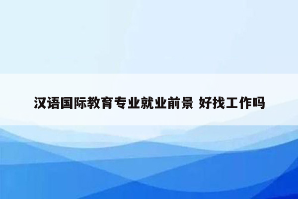 汉语国际教育专业就业前景 好找工作吗