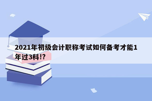 2021年初级会计职称考试如何备考才能1年过3科!?