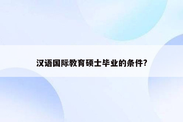 汉语国际教育硕士毕业的条件?