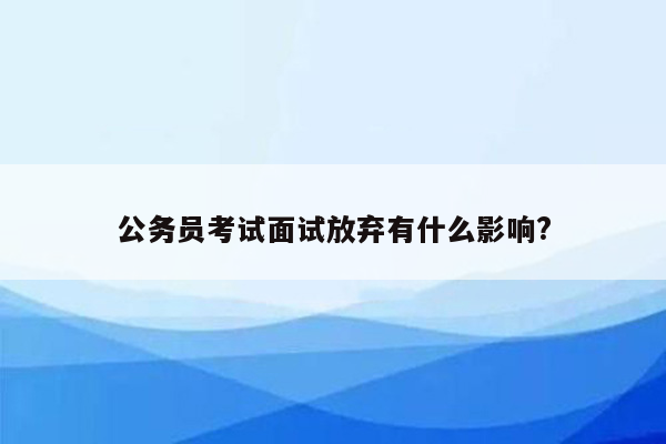 公务员考试面试放弃有什么影响?