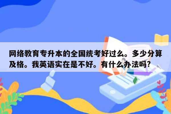 网络教育专升本的全国统考好过么。多少分算及格。我英语实在是不好。有什么办法吗?