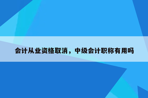 会计从业资格取消，中级会计职称有用吗