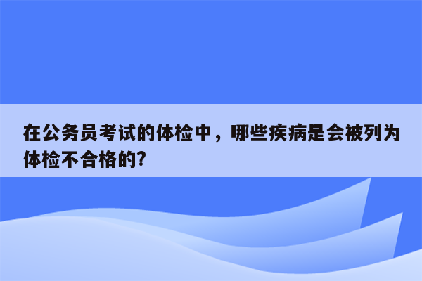 在公务员考试的体检中，哪些疾病是会被列为体检不合格的?