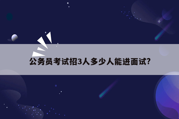 公务员考试招3人多少人能进面试?