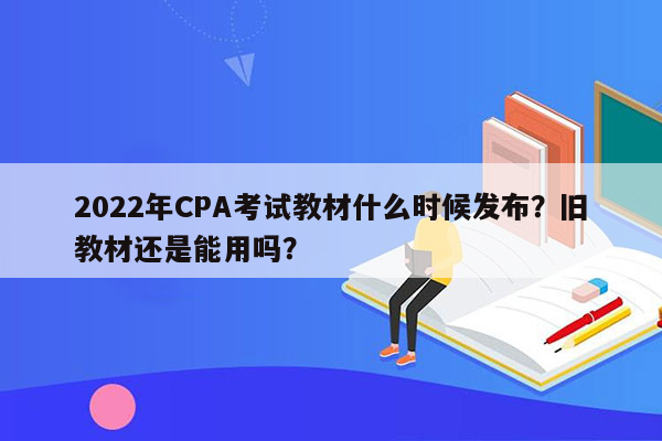 2022年CPA考试教材什么时候发布？旧教材还是能用吗？