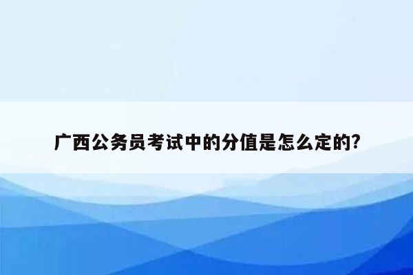 广西公务员考试中的分值是怎么定的?