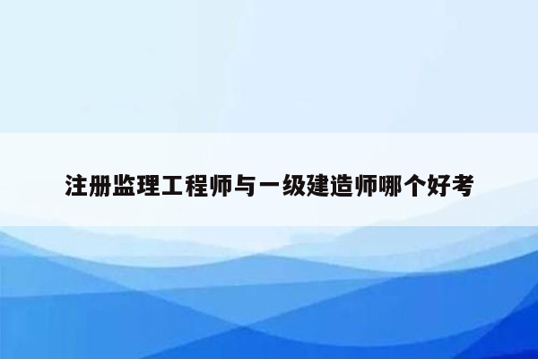 注册监理工程师与一级建造师哪个好考