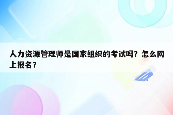 人力资源管理师是国家组织的考试吗？怎么网上报名？