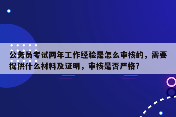 公务员考试两年工作经验是怎么审核的，需要提供什么材料及证明，审核是否严格?