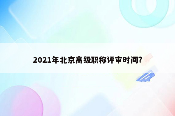 2021年北京高级职称评审时间?